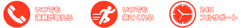 いつでも連絡が取れる・いつでも来てくれる・24Hフルサポート